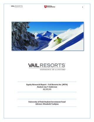 1
Equity Research Report – Vail Resorts Inc. (MTN)
Analyst: Jay T Anderson
12/15/15
University of Utah Student Investment Fund
Advisor: Elizabeth Tashjian
 
