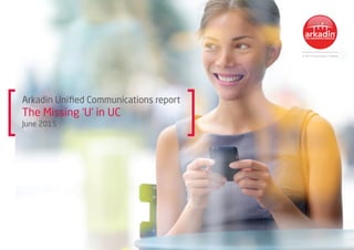 Arkadin Unified Communications report
The Missing ‘U’ in UC
June 2015
 