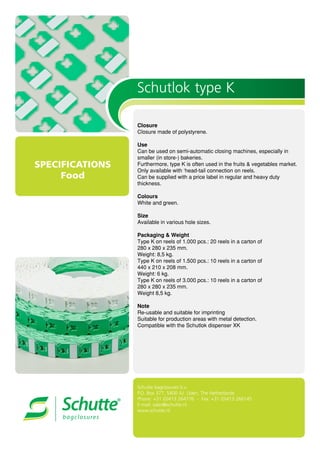 SPECIFICATIONS
Food


	




 




















Schutlok type K
Schutte bagclosures b.v.
P.O. Box 377, 5400 AJ Uden, The Netherlands
Phone: +31 (0)413 264776 - Fax: +31 (0)413 266145
E-mail: sales@schutte.nl
www.schutte.nl
 