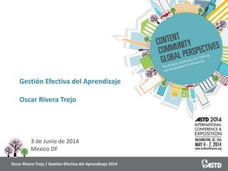 Gestión Efectiva del Aprendizaje
Oscar Rivera Trejo
3 de Junio de 2014
Mexico DF
Oscar Rivera Trejo / Gestión Efectiva del Aprendizaje 2014
 