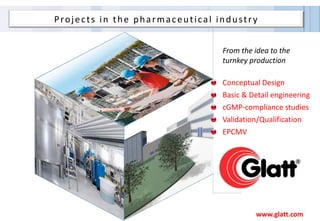 Projects in the pharmaceutical industry
From the idea to the
turnkey production
Conceptual Design
Basic & Detail engineering
cGMP-compliance studies
Validation/Qualification
EPCMV
www.glatt.com
 