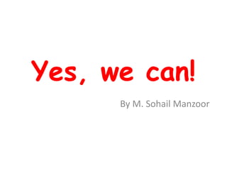 Yes, we can!
By M. Sohail Manzoor
 