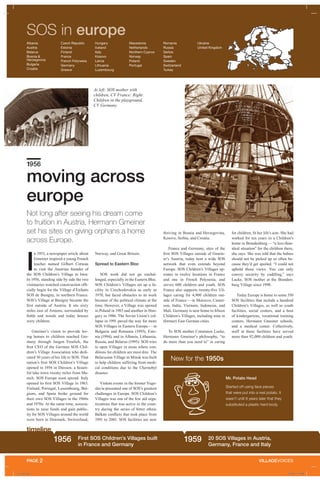 timeline
VILLAGEVOICESPAGE 2
SOS in europe
moving across
europe
1956
Not long after seeing his dream come
to fruition in Austria, Hermann Gmeiner
set his sites on giving orphans a home
across Europe.
I
n 1953, a newspaper article about
Gmeiner inspired a young French
teacher named Gilbert Cotteau
to visit the Austrian founder of
the SOS Children’s Village in Imst.
In 1956, standing side by side the two
visionaries watched construction offi-
cially begin for the Village d’Enfants
SOS de Busigny, in northern France.
SOS’s Village at Busigny became the
first outside of Austria. It sits sixty
miles east of Amiens, surrounded by
fields and woods and today houses
sixty children.
Gmeiner’s vision to provide lov-
ing homes to children reached Ger-
many through Jurgen Froelich, the
first CEO of the German SOS Chil-
dren’s Village Association who dedi-
cated 50 years of his life to SOS. That
nation’s first SOS Children’s Village
opened in 1956 in Diessen, a beauti-
ful lake town twenty miles from Mu-
nich. SOS Europe soon spread. Italy
opened its first SOS Village in 1963.
Finland, Portugal, Luxembourg, Bel-
gium, and Spain broke ground for
their own SOS Villages in the 1960s
and 1970s. At the same time, associa-
tions to raise funds and gain public-
ity for SOS Villages around the world
were born in Denmark, Switzerland,
Norway, and Great Britain.
Spread to Eastern Bloc
SOS work did not go unchal-
lenged, especially in the Eastern Bloc.
SOS Children’s Villages set up a fa-
cility in Czechoslovakia as early as
1970, but faced obstacles to its work
because of the political climate at the
time. However, a Village was opened
in Poland in 1983 and another in Hun-
gary in 1986. The Soviet Union’s col-
lapse in 1991 paved the way for more
SOS Villages in Eastern Europe — in
Bulgaria and Romania (1993), Esto-
nia (1994), and in Albania, Lithuania,
Russia, and Belarus (1995). SOS tries
to open Villages in areas where con-
ditions for children are most dire. The
Belarusian Village in Minsk was built
to help children suffering from medi-
cal conditions due to the Chernobyl
disaster.
Violent events in the former Yugo-
slavia presented one of SOS’s greatest
challenges in Europe. SOS Children’s
Villages was one of the few aid orga-
nizations that was active in the coun-
try during the series of bitter ethnic
Balkan conflicts that took place from
1991 to 2001. SOS facilities are now
thriving in Bosnia and Herzegovina,
Kosovo, Serbia, and Croatia.
France and Germany, sites of the
first SOS Villages outside of Gmein-
er’s Austria, today host a wide SOS
network that even extends beyond
Europe. SOS Children’s Villages op-
erates in twelve locations in France
and one in French Polynesia, and
serves 600 children and youth. SOS
France also supports twenty-five Vil-
lages caring for 4,900 children out-
side of France—in Morocco, Camer-
oon, India, Vietnam, Indonesia, and
Mali. Germany is now home to fifteen
Children’s Villages, including nine in
(former) East German cities.
To SOS mother Constanze Lucke,
Hermann Gmeiner’s philosophy, “to
do more than you need to” in caring
for children, fit her life’s aim. She had
worked for ten years in a Children’s
home in Brandenburg— “a less-than-
ideal situation” for the children there,
she says. She was told that the babies
should not be picked up so often be-
cause they’d get spoiled. “I could not
uphold those views. You can only
convey security by cuddling,” says
Lucke, SOS mother at the Branden-
burg Village since 1998.
Today Europe is home to some 350
SOS facilities that include a hundred
Children’s Villages, as well as youth
facilities, social centers, and a host
of kindergartens, vocational training
centers, Hermann Gmeiner schools,
and a medical center. Collectively,
staff at these facilities have served
more than 92,000 children and youth.
Mr. Potato Head
Started off using face pieces
that were put into a real potato. It
wasn’t until 8 years later that they
substituted a plastic hard body.
New for the 1950s
1956 First SOS Children’s Villages built
in France and Germany
1959 20 SOS Villages in Austria,
Germany, France and Italy
1
At left: SOS mother with
children, CV France; Right:
Children in the playground,
CV Germany
timeline
Albania
Austria
Belarus
Bosnia &
Herzegovina
Bulgaria
Croatia
Czech Republic
Estonia
Finland
France
French Polynesia
Germany
Greece
Hungary
Iceland
Italy
Kosovo
Latvia
Lithuania
Luzembourg
Macedonia
Netherlands
Northern Cyprus
Norway
Poland
Portugal
Romania
Russia
Serbia
Spain
Sweden
Switzerland
Turkey
Ukraine
United Kingdom
VILLAGEVOICES
A_43481.indd 3 4/30/09 1:31 PM
 