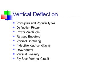 Vertical Deflection
 Principles and Popular types
 Deflection Power
 Power Amplifiers
 Retrace Boosters
 Vertical Centering
 Inductive load conditions
 DAC control
 Vertical Linearity
 Fly Back Vertical Circuit
 