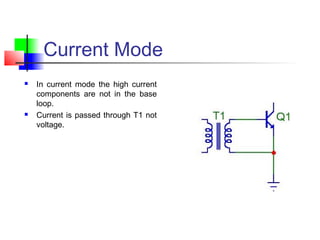 Current Mode
 In current mode the high current
components are not in the base
loop.
 Current is passed through T1 not
voltage.
 