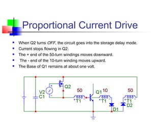 Proportional Current Drive
 When Q2 turns OFF, the circuit goes into the storage delay mode.
 Current stops flowing in Q2.
 The + end of the 50-turn windings moves downward.
 The - end of the 10-turn winding moves upward.
 The Base of Q1 remains at about one volt.
 