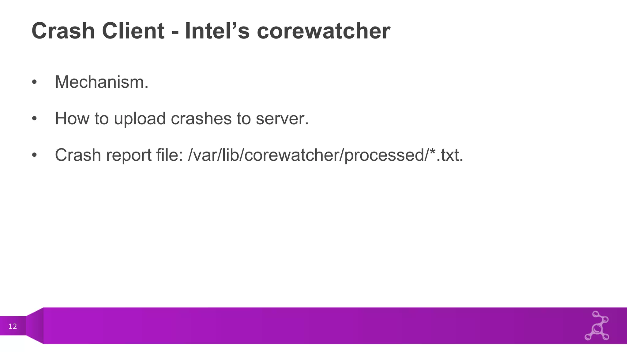 12
Crash Client - Intel’s corewatcher
• Mechanism.
• How to upload crashes to server.
• Crash report file: /var/lib/corewatcher/processed/*.txt.
 