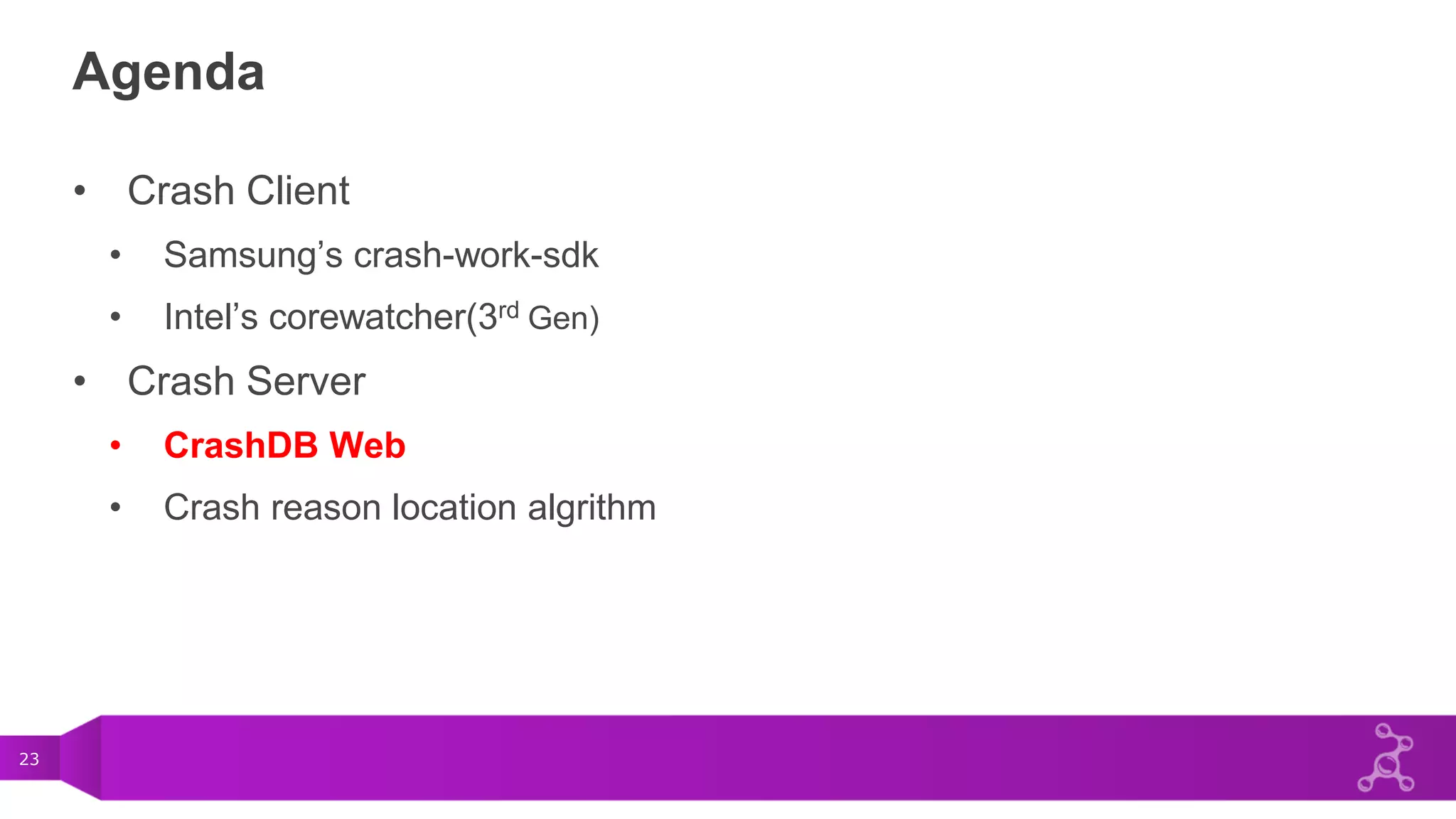 23
Agenda
• Crash Client
• Samsung’s crash-work-sdk
• Intel’s corewatcher(3rd Gen)
• Crash Server
• CrashDB Web
• Crash reason location algrithm
 