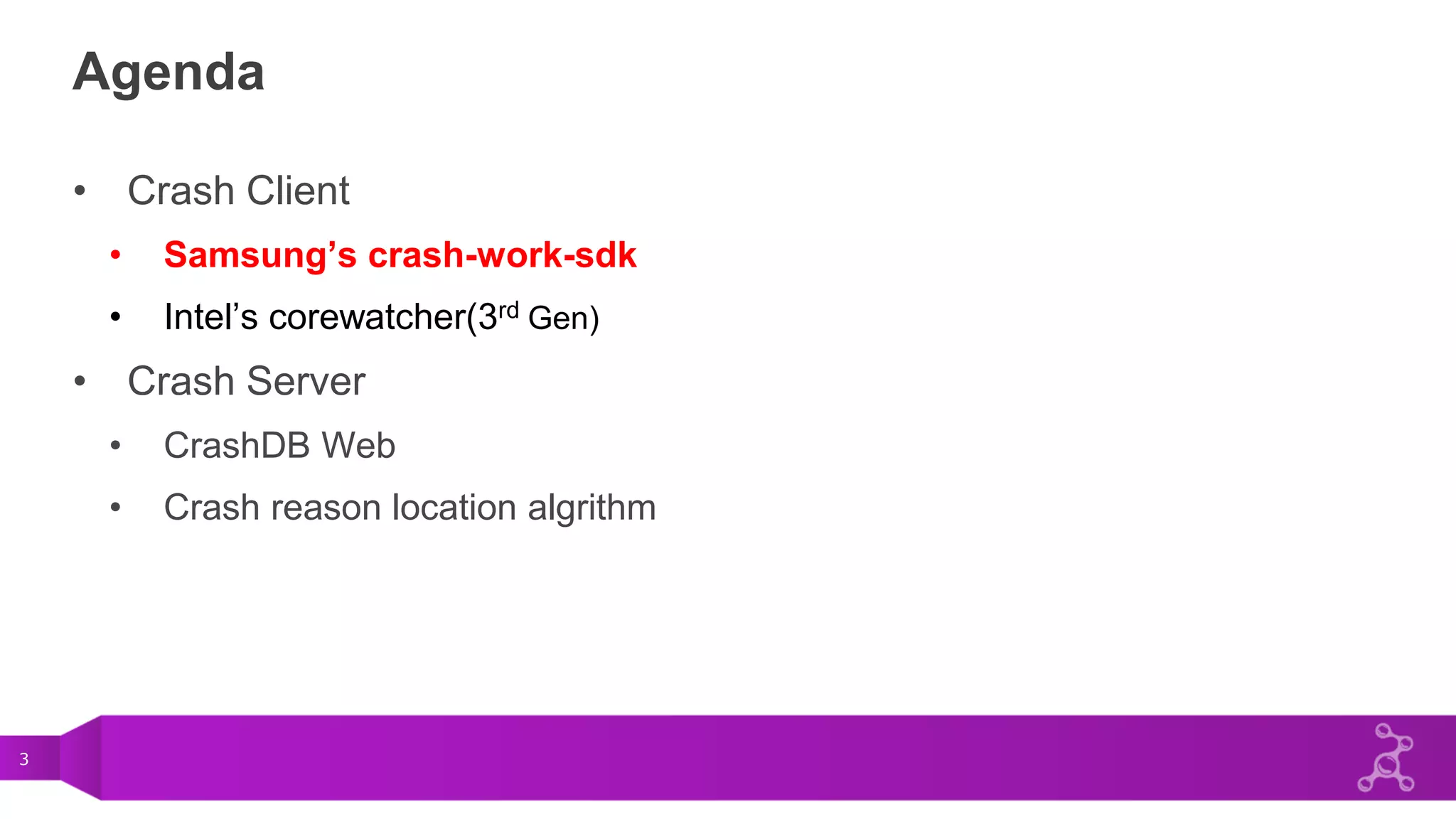 3
Agenda
• Crash Client
• Samsung’s crash-work-sdk
• Intel’s corewatcher(3rd Gen)
• Crash Server
• CrashDB Web
• Crash reason location algrithm
 