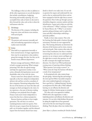 3
www.AFPonline.org AFP Exchange I 21
The challenge is these are often in addition to
all the other requirements in our job description
that include consolidations, budgeting,
forecasting and monthly reporting. Yet, as we
accomplish these tasks at hand, we also need to
drive forward the value cycle as this is where the
real business value lies.
Strategy
The direction of the company, including the
long-term vision and shorter term missions
with tactical goals.
Business
The partners and customers externally and
sales and marketing organizations and go-to-
market teams internally.
Data
Data held in an organization internally or
from external sources. In larger organizations
there may be an operations or data analytics
group that manages this data, but they can be
found in many different departments.
Between strategy and business, FP&A’s role is
to lead in strategic partnering. What’s strategic
partnering? This takes the agreed strategy
and helps the organization translate it into
action, ultimately driving business success and
shareholder value in line with the vision.
Finance teams have always played a role here,
especially as they have adopted an independent
advisory role and have served as custodians of
their companies. Remaining independent from
the rest of the business can mean that ideas and
strategies are fresh and aligned to the vision. In
my experience, a key part of decision-making
is looking at new proposals from all angles.
Finance teams must remain independent to
ensure that they have a distinct perspective.
Between business and data we have insight
generation. The role here is to work on
translating business needs into queries. How
often do you get a request from the business to
pull a set of numbers together, and this inbound
request from the business doesn’t have many
details or doesn’t even make sense. It’s our role
to question the request and understand the true
need so that we understand the drivers and are
better equipped to find the right data to answer
the questions. Here I often go through a process
of problem diagnosis, customer analysis and data
identification. A great tool to help you with this
is the well-known “5 Whys” technique. Created
by Toyota Motors, the “5 Whys” is an iterative
question-asking technique used to explore the
cause-and-effect relationships underlying a
particular problem.
Finally, we have value creation. This is the
key learning that helps guide a business through
uncertainty. Decisions are now supported by
data. This learning ultimately can determine the
direction of the business and its vision, mission
and tactical goals. Value creation often takes the
form of data visualization, but there is wisdom
in knowing that only once we understand what
question we are trying to answer and figure out
the right data to answer that question, we will
be able to interpret the insight into business
direction. Too often I see FP&A professionals
creating reams of reporting without thinking,
“What question I am trying to answer?” or
“What action do I hope the business will take as
a result of my interpretation?”
In the perpetual cycle, value creation keeps
the spin going—between big data and strategy is
the sweet spot for FP&A. Successful companies
take a more analytical approach, moving away
from a gut feel to a “validated-learning” decision,
as entrepreneur Eric Reis calls it. With validated
learning, we can influence the direction and
strategy of a division, business group or enterprise.
The value cycle is our approach to redefine
FP&A’s role in the organization, to take a
leadership position and influence the direction and
outcome. It is our role to help facilitate this process
by taking the insight that we have generated
and convert this into more long-term strategic
thinking.That’s the place where true wisdom lives.
1
2
James Myers is a finance consultant for Hewlett-Packard.
 