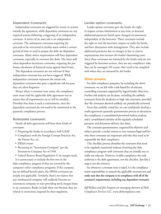 www.AFPonline.org AFP Exchange I 31
Dependent Covenants:
Independent covenants are triggered by events or actions
outside the agreement, while dependent covenants are any
required actions following a triggering of an independent
covenant. A notice of an asset sale is an independent
covenant. The subsequent covenants requiring the
proceeds to be reinvested in similar assets within a certain
period of time or used to prepay the debt are dependent
covenants. Many notice requirements will have dependent
covenants, especially in covenant-lite deals. The latter will
often dependent incurrence covenants, requiring the pro
forma calculation of financial ratios against fixed limits.
The dependent covenants are not relevant if their
independent covenant has not been triggered. While
independent covenants represent the initial risk,
dependent covenants also pose a significant risk because
they are often forgotten.
Always when a covenant issue arises, the compliance
team must read the applicable debt agreement text to
ensure that all requirements are or will be satisfied.
Provided that there is such a commitment, then the
dependent covenants do not need to be monitored in the
quarterly compliance process.
Boilerplate covenants:
Nearly all debt agreements will have these kinds of
covenants:
•	 Preparing the books in accordance with GAAP
•	 Compliance with the Foreign Corrupt Practices Act,
the Patriot Act, etc.
•	 ERISA events
•	 Becoming an “Investment Company” per the
Investment Company Act of 1940
•	 Federal Reserve Board Regulation U on margin stock.
It is unnecessary to include the first two in the
debt compliance program if they are covered by the
company’s other compliance programs. If the company
has no defined benefit plans, the ERISA covenants are
simply not applicable. Similarly, there’s no chance that
any nonfinancial company will suddenly become an
investment company or start providing stock margin loans
to its customers. Banks include these two because they are
related to restrictions imposed by their regulators.
Lender option covenants:
Lender option covenants give the lender the right
to request certain information at any time or demand
additional payments based upon changed circumstances
independent of the borrower. These covenants include
the right to visit the borrower, inspect or audit the books,
and have discussions with management. They also include
additional payments due to changes in law or reserve
requirements that increase the lender’s borrowing costs.
Since these covenants are initiated by the lender and are not
triggered by borrower actions, they are not compliance risks
that can be managed. Of course, they need to be complied
with when they are initiated by the lender.
What remains
For debt compliance purposes, by excluding the above
covenants, we are left with a risk-based list of relevant,
controlling covenants organized by logical lender objectives.
Further risk analysis can be done, excluding the unlikely
covenants from the moderate to high risk covenants, provided
that the covenants deemed unlikely are periodically reviewed.
From this carefully vetted list, we can confidently develop a
multi-agreement quarterly questionnaire process to document
the compliance, a consolidated permitted baskets analysis,
and a consolidated calendar of the regularly scheduled
payment and document delivery due dates.
The covenant questionnaires, organized by objective and
subject provide a useful context to non-treasury/legal staff for
why these covenants are important and why they need to be
responsible for their compliance.
This checklist process identifies the covenants that need
to be regularly monitored without cluttering the debt
compliance program with covenants that are initially not or
really not relevant. However, in debt compliance the only
authority is the debt agreements, not the checklist. Just like a
map is not the territory.
So, whenever a covenant issue is raised, it is the compliance
team’s responsibility to research the applicable covenant text and
make sure that the company is in compliance with all of the
covenant’s requirements, including any dependent covenants.
Jeff Wallace and Jim Simpson are managing directors of Debt
Compliance Services LLC. www.debtcompliance.com.
 