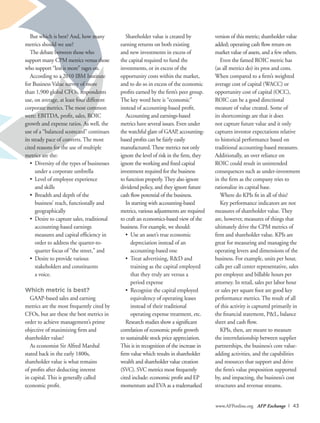www.AFPonline.org AFP Exchange I 43
Shareholder value is created by
earning returns on both existing
and new investments in excess of
the capital required to fund the
investments, or in excess of the
opportunity costs within the market,
and to do so in excess of the economic
profits earned by the firm’s peer group.
The key word here is “economic”
instead of accounting-based profit.
Accounting and earnings-based
metrics have several issues. Even under
the watchful glare of GAAP, accounting-
based profits can be fairly easily
manufactured.These metrics not only
ignore the level of risk in the firm, they
ignore the working and fixed capital
investment required for the business
to function properly.They also ignore
dividend policy, and they ignore future
cash flow potential of the business.
In starting with accounting-based
metrics, various adjustments are required
to craft an economics-based view of the
business. For example, we should:
•	 Use an asset’s true economic
depreciation instead of an
accounting-based one
•	 Treat advertising, R&D and
training as the capital employed
that they truly are versus a
	 period expense
•	 Recognize the capital employed
equivalency of operating leases
instead of their traditional
operating expense treatment, etc.
Research studies show a significant
correlation of economic profit growth
to sustainable stock price appreciation.
This is in recognition of the increase in
firm value which results in shareholder
wealth and shareholder value creation
(SVC). SVC metrics most frequently
cited include: economic profit and EP
momentum and EVA as a trademarked
version of this metric; shareholder value
added; operating cash flow return on
market value of assets, and a few others.
Even the famed ROIC metric has
(as all metrics do) its pros and cons.
When compared to a firm’s weighted
average cost of capital (WACC) or
opportunity cost of capital (OCC),
ROIC can be a good directional
measure of value created. Some of
its shortcomings are that it does
not capture future value and it only
captures investor expectations relative
to historical performance based on
traditional accounting-based measures.
Additionally, an over reliance on
ROIC could result in unintended
consequences such as under-investment
in the firm as the company tries to
rationalize its capital base.
Where do KPIs fit in all of this?
Key performance indicators are not
measures of shareholder value. They
are, however, measures of things that
ultimately drive the CPM metrics of
firm and shareholder value. KPIs are
great for measuring and managing the
operating levers and dimensions of the
business. For example, units per hour,
calls per call center representative, sales
per employee and billable hours per
attorney. In retail, sales per labor hour
or sales per square foot are good key
performance metrics. The result of all
of this activity is captured primarily in
the financial statement, P&L, balance
sheet and cash flow.
KPIs, then, are meant to measure
the interrelationship between supplier
partnerships, the business’s core value-
adding activities, and the capabilities
and resources that support and drive
the firm’s value proposition supported
by, and impacting, the business’s cost
structures and revenue streams.
But which is best? And, how many
metrics should we use?
The debate between those who
support many CPM metrics versus those
who support “less is more” rages on.
According to a 2010 IBM Institute
for Business Value survey of more
than 1,900 global CFOs, respondents
use, on average, at least four different
corporate metrics. The most common
were: EBITDA, profit, sales, ROIC
growth and expense ratios. As well, the
use of a “balanced scorecard” continues
its steady pace of converts. The most
cited reasons for the use of multiple
metrics are the:
•	 Diversity of the types of businesses
under a corporate umbrella
•	 Level of employee experience
	 and skills
•	 Breadth and depth of the
business’ reach, functionally and
geographically
•	 Desire to capture sales, traditional
accounting-based earnings
measures and capital efficiency in
order to address the quarter-to-
quarter focus of “the street,” and
•	 Desire to provide various
stakeholders and constituents
	 a voice.
Which metric is best?
GAAP-based sales and earning
metrics are the most frequently cited by
CFOs, but are these the best metrics in
order to achieve management’s prime
objective of maximizing firm and
shareholder value?
As economist Sir Alfred Marshal
stated back in the early 1800s,
shareholder value is what remains
of profits after deducting interest
in capital. This is generally called
economic profit.
 