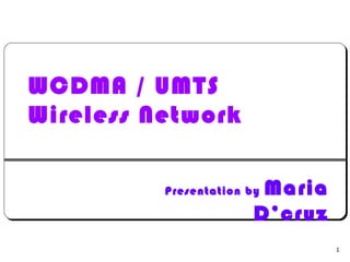 1
WCDMA / UMTS
Wireless Network
Presentation by Maria
D’cruz
 