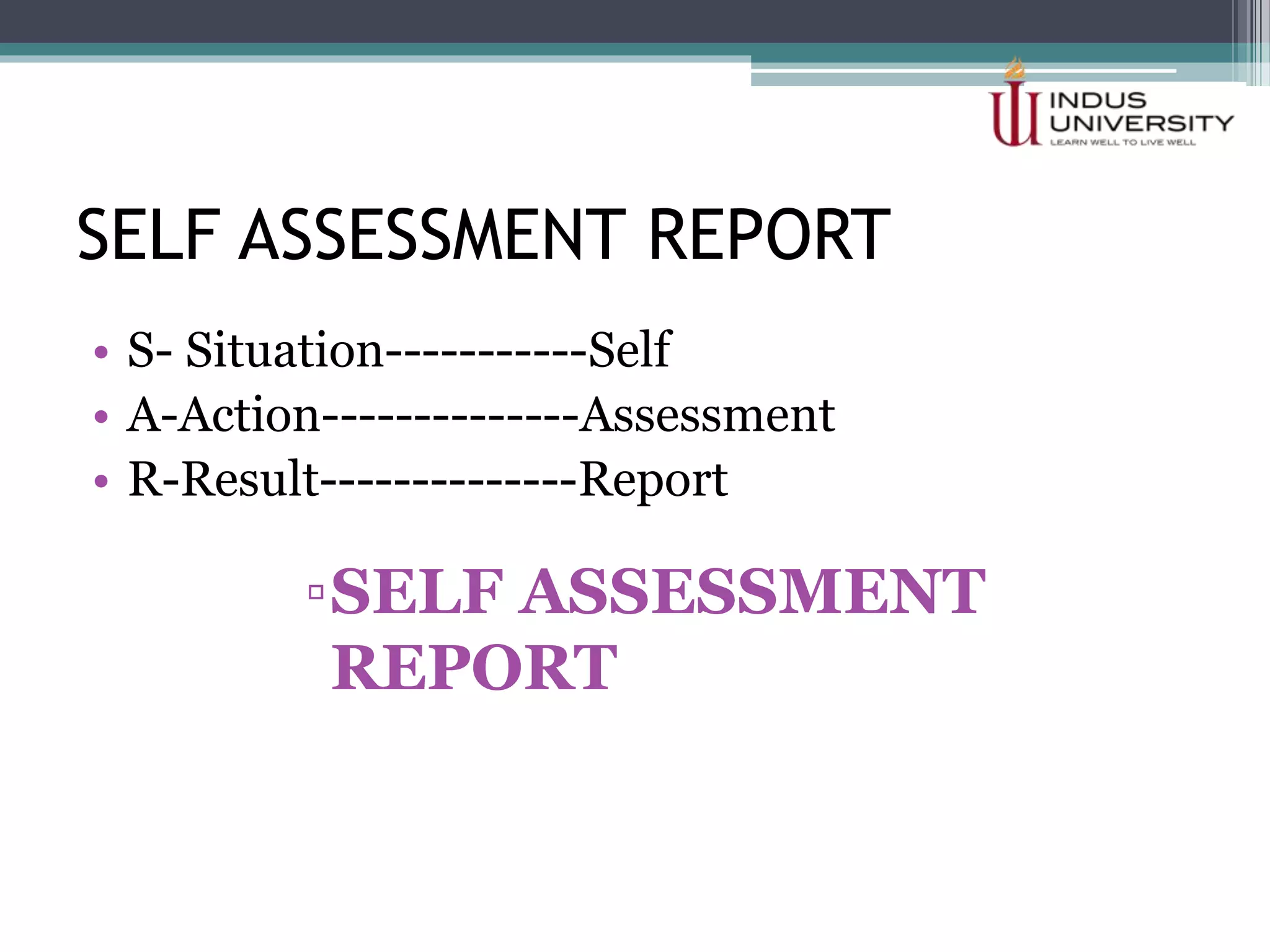 SELF ASSESSMENT REPORT
• S- Situation-----------Self
• A-Action--------------Assessment
• R-Result--------------Report
▫SELF ASSESSMENT
REPORT
 