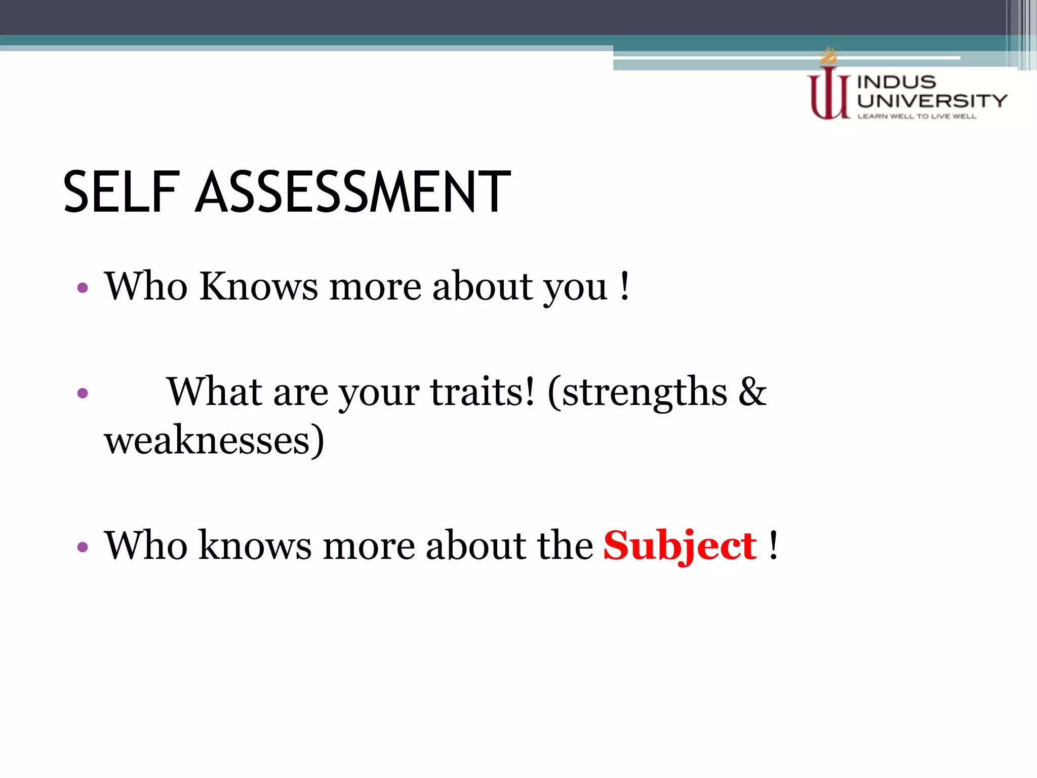 SELF ASSESSMENT
• Who Knows more about you !
• What are your traits! (strengths &
weaknesses)
• Who knows more about the Subject !
 