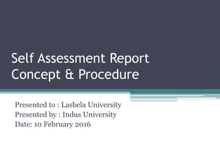Self Assessment Report
Concept & Procedure
Presented to : Lasbela University
Presented by : Indus University
Date: 10 February 2016
 