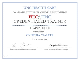 © 2013 Epic Systems Corporation. Confidential.
UNC Health Care
congratulate you on achieving the status of
Epic@UNC
Credentialed Trainer
HIM/CADENCE
Presented to
CYNTHIA WALKER
On juNE 17, 2016
Dean Hondros, Epic@UNC Training Manager Crystal Johnson, UNC Program Manager
 