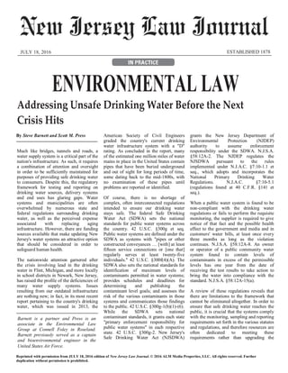 Reprinted with permission from JULY 18, 2016 edition of New Jersey Law Journal. © 2016 ALM Media Properties, LLC. All rights reserved. Further
duplication without permission is prohibited.
Barnett is a partner and Press is an
associate in the Environmental Law
Group at Connell Foley in Roseland.
Barnett previously served as a captain
and bioenvironmental engineer in the
United States Air Force.
JULY 18, 2016 ESTABLISHED 1878
ENVIRONMENTAL LAW
Addressing Unsafe Drinking Water Before the Next
Crisis Hits
By Steve Barnett and Scott M. Press
Much like bridges, tunnels and roads, a
water supply system is a critical part of the
nation's infrastructure. As such, it requires
a combination of attention and oversight
in order to be sufficiently maintained for
purposes of providing safe drinking water
to consumers. Despite this, the regulatory
framework for testing and reporting on
drinking water sources, delivery systems
and end uses has glaring gaps. Water
systems and municipalities are often
overwhelmed by numerous state and
federal regulations surrounding drinking
water, as well as the perceived expense
associated with replacing aging
infrastructure. However, there are funding
sources available that make updating New
Jersey's water systems an attractive option
that should be considered in order to
safeguard human health.
The nationwide attention garnered after
the crisis involving lead in the drinking
water in Flint, Michigan, and more locally
in school districts in Newark, New Jersey,
has raised the profile of the deficiencies of
many water supply systems. Issues
resulting from our outdated infrastructure
are nothing new; in fact, in its most recent
report pertaining to the country's drinking
water, which was issued in 2013, the
American Society of Civil Engineers
graded the country's current drinking
water infrastructure system with a "D"
rating. As concluded in the report, many
of the estimated one million miles of water
mains in place in the United States contain
pipes that have been buried underground
and out of sight for long periods of time,
some dating back to the mid-1800s, with
no examination of these pipes until
problems are reported or identified.
Of course, there is no shortage of
complex, often interconnected regulations
intended to ensure our drinking water
stays safe. The federal Safe Drinking
Water Act (SDWA) sets the national
standards for public water systems across
the country. 42 U.S.C. §300g et seq.
Public water systems are defined under the
SDWA as systems with "pipes or other
constructed conveyances … [with] at least
fifteen service connections or [one that]
regularly serves at least twenty-five
individuals." 42 U.S.C. §300f(4)(A). The
SDWA also sets the national standards for
identification of maximum levels of
contaminants permitted in water systems;
provides schedules and deadlines for
determining and publishing the
contaminant level goals; and assesses the
risk of the various contaminants in those
systems and communicates those findings
to the public. 42 U.S.C. §300g-1(b)(1)-(6).
While the SDWA sets national
contaminant standards, it grants each state
"primary enforcement responsibility for
public water systems" in each respective
state. 42 U.S.C. §300g-2. New Jersey's
Safe Drinking Water Act (NJSDWA)
grants the New Jersey Department of
Environmental Protection (NJDEP)
authority to assume enforcement
responsibility under the SDWA. N.J.S.A.
§58:12A-2. The NJDEP regulates the
NJSDWA pursuant to the rules
implemented under N.J.A.C. §7:10-1.1 et
seq., which adopts and incorporates the
National Primary Drinking Water
Regulations. N.J.A.C. §7:10-5.1
(regulations found at 40 C.F.R. §141 et
seq.).
When a public water system is found to be
non-compliant with the drinking water
regulations or fails to perform the requisite
monitoring, the supplier is required to give
notice of that fact and the possible health
effect to the government and media and in
customers' water bills, at least once every
three months as long as the violation
continues. N.J.S.A. §58:12A-8. An owner
or operator of a public community water
system found to contain levels of
contaminants in excess of the permissible
levels has one year from the date of
receiving the test results to take action to
bring the water into compliance with the
standard. N.J.S.A. §58:12A-15(a).
A review of these regulations reveals that
there are limitations to the framework that
cannot be eliminated altogether. In order to
ensure that safe drinking water reaches the
public, it is crucial that the systems comply
with the monitoring, sampling and reporting
requirements set forth in the various statutes
and regulations, and therefore resources are
often dedicated to meeting these
requirements rather than upgrading the
 