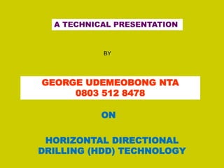 A TECHNICAL PRESENTATION
HORIZONTAL DIRECTIONAL
DRILLING (HDD) TECHNOLOGY
GEORGE UDEMEOBONG NTA
0803 512 8478
BY
ON
 