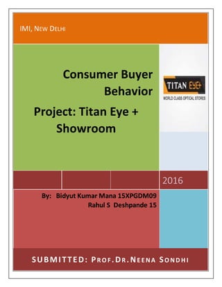 IMI, NEW DELHI
2016
Consumer Buyer
Behavior
Project: Titan Eye +
Showroom
By: Bidyut Kumar Mana 15XPGDM09
Rahul S Deshpande 15
SUBMITTED: PR O F.DR .NE E NA SO ND H I
 