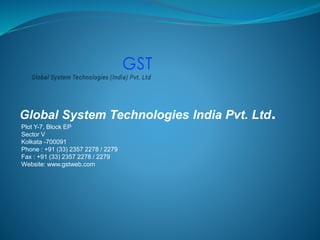 Global System Technologies India Pvt. Ltd.
Plot Y-7, Block EP
Sector V
Kolkata -700091
Phone : +91 (33) 2357 2278 / 2279
Fax : +91 (33) 2357 2278 / 2279
Website: www.gstweb.com
 