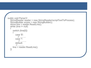 public void Parse(){
StringReader reader = new StringReader(scriptTextToProcess);
StringBuilder scope = new StringBuilder();
string line = reader.ReadLine();
while (line != null)
{
switch (line[0])
{
case '$':
// ……..
case '!':
// ……..
default:
// ……..
line = reader.ReadLine();
}}
 