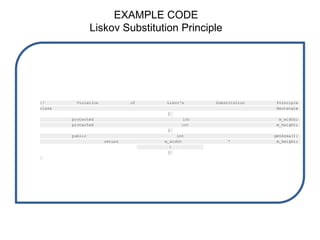 EXAMPLE CODE
Liskov Substitution Principle
// Violation of Likov's Substitution Principle
class Rectangle
{
protected int m_width;
protected int m_height;
}
public int getArea(){
return m_width * m_height;
}
}
 