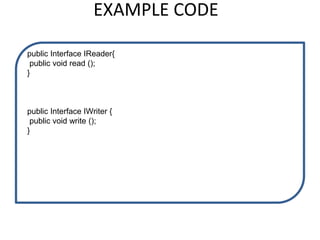 EXAMPLE CODE
public Interface IReader{
public void read ();
}
public Interface IWriter {
public void write ();
}
 