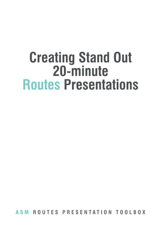 A S M R O U T E S P R E S E N T A T I O N T O O L B O X
Creating Stand Out
20-minute
Routes Presentations
 