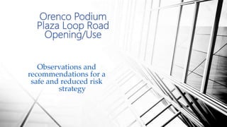 Observations and
recommendations for a
safe and reduced risk
strategy
Orenco Podium
Plaza Loop Road
Opening/Use
 
