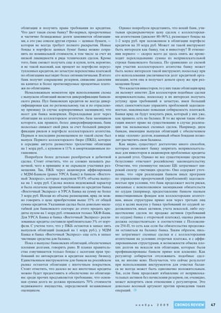 CBONDS REVIEWн о я б р ь 2 0 0 9 47
облигации и получить права требования по кредитам.
Что дает такая схема банку? Во-первых, просроченные
и частично безнадежные долги заменяются облигация-
ми, а это уже совсем другая строка — ценные бумаги, —
которая не всегда требует полного раскрытия. Новые
бонды в портфеле ценных бумаг банка можно сохра-
нять по номинальной стоимости, в том числе за счет их
низкой ликвидности и ряда технических сделок. Кроме
того, банк сможет получать еще и купон, хотя, вероятно,
и не такой высокий, как процент по портфелю переус-
тупленных кредитов, но зачастую перспективы платежей
по облигациям выглядят более оптимистичными. В итоге
банк получит сокращение резервов, снижение давления
на капитал и более прогнозируемые процентные плате-
жи по облигациям.
Немаловажным моментом при использовании схемы
с выпуском облигаций является диверсификация банков-
ского риска. Пул банковских кредитов не всегда дивер-
сифицирован как по региональному, так и по отраслево-
му признаку (в случае корпоративных заемщиков), что
несет для банка монориски. Перекладывая долг через
облигации на коллекторское агентство, база заемщиков
которого, как правило, более диверсифицирована, банк
несколько снижает свой риск за счет большей диверси-
фикации рисков в портфеле коллекторского агентства.
Первым и последним размещением по такой схеме был
выпуск Первого коллекторского бюро (ПКБ), которое
в середине августа разместило трехлетние облигации
на 1 млрд руб., с купоном в 11% и амортизационным по-
гашением.
Попробуем более детально разобраться в дебютной
сделке. Стоит отметить, что ее сложно называть ры-
ночной, чего в принципе и не скрывали участники раз-
мещения. Так, ПКБ через акционеров аффилирована
с МДМ-Банком (ранее УРСА Банк) и банком «Восточ-
ный Эскпресс», которые выкупили 93.8% объема выпус-
ка на 1 млрд руб. Сделка носила неденежный характер
и была оплачена правами требования по кредитам банка
«Восточный Экспресс» и УРСА Банка на сумму не более
3 млрд руб. Исходя из объема размещения, вряд ли мож-
но говорить о цене приобретения выше 15% от общей
суммы кредитов. Указанная сделка была довольно масш-
табной для банковского сектора: до этого продать кре-
диты пулом на 1 млрд руб. отважился только ХКФ-Банк.
Для УРСА Банка и банка «Восточный Экспресс» реали-
зованные кредиты составили приблизительно 3% от порт-
феля. С учетом того, что у ПКБ остаются в запасе пять
выпусков облигаций (каждый на 1 млрд руб.), у МДМ
Банка и банка «Восточный Экспресс» еще есть в запасе
чистящие средства для баланса.
Пока о выпуске банковских облигаций, обеспеченных
плохими долгами, говорить рано. В планах правитель-
ства озвучиваются только бонды с залогами прав тре-
бований по автокредитам и кредитам малому бизнесу.
Единственным инструментом для банков на российском
рынке остаются облигации с ипотечным покрытием.
Стоит отметить, что далеко не все ипотечные кредиты
можно будет предоставить в обеспечение по облигаци-
ям: среди прочих предъявляется требование, что основ-
ная сумма долга не должна превышать 70% стоимости
недвижимого имущества, определяемой независимым
оценщиком.
Однако попробуем представить, что некий банк, учи-
тывая среднерыночную цену сделок с коллекторски-
ми агентствами (дисконт 80–90%), размещает бонды на
1–2 млрд руб. при заложенном в облигации портфеле
кредитов на 10 млрд руб. Может ли такой инструмент
быть интересен как банку, так и инвестору? В отноше-
нии первого — скорее всего да: здесь опять же проис-
ходит перекладывание суммы из непривлекательной
строки банковского баланса. По сравнению со схемой
при участии коллекторского агентства банку может
быть менее интересен такой инструмент, поскольку при
его использовании увеличивается долг кредитной орга-
низации, хотя она и получает деньги сразу же при раз-
мещении бумаг.
Что касается инвесторов,то у них такие облигации вряд
ли вызовут аппетит. Для коллекторов подобные сделки
непривлекательны, поскольку в их интересах получать
уступку прав требований и зачастую, имея больший
опыт, самостоятельно управлять проблемной задолжен-
ностью, максимально повышая собираемость платежей.
Банки вряд ли будут покупать риск, который у них уже,
как правило, есть на балансе. В то же время такие обли-
гации имеют право на существование в случае реализа-
ции так называемых схемных сделок. Например, двум
банкам, имеющим выпуски облигаций с обеспечением
в виде «плохих» долгов, взаимный обмен бондами позво-
лит расчистить свои балансы.
Как видно, существует достаточно много способов,
которые позволяют банку запрятать непривлекатель-
ные для инвесторов и акционеров проблемные кредиты
в дальний угол. Однако не все существующие средства
безусловно отвечают российскому законодательству.
Отметим, что упомянутое письмо ЦБ затрагивает ши-
рокий спектр «чистящих средств». Оно содержит уточ-
нение, что «при реализации банком иных программ
по управлению просроченной (проблемной) задолжен-
ностью при условии, что банк продолжает нести риски,
связанные с неисполнением заемщиками обязательств
по ссудам (например, предоставление банком паевым
инвестиционным фондам или коллекторским агентст-
вам, иным структурам прямо или через третьих лиц
ссуд в целях выкупа у банка требований по ссудной за-
долженности, иных активов, учета векселей, либо осу-
ществление сделок по продаже активов (требований
по ссудам) банка с отсрочкой платежа), оценка рисков
должна осуществляться» в соответствии с Положени-
ем 254-П, то есть как если бы обязательства продолжа-
ли оставаться на балансе банка. Таким образом, пись-
мо затрагивает схемные сделки и с коллекторскими
агентствами на условиях отсрочки платежа, и с аффи-
лированными структурами, и возможности обмена пло-
хих долгов на векселя или облигации, которые были
профинансированы банком прямо или косвенно. Как
регулятор собирается отслеживать подобные сдел-
ки, не вполне ясно. Получается, что сейчас результат
при использовании инструментов для очистки балан-
са не всегда может быть однозначно положительным.
Так, если банк продолжит избавление от непривлека-
тельных активов без начисления резервов, он, очевидно,
может испортить свои отношения с регулятором. Это
довольно весомый аргумент против проведения таких
операций.
 