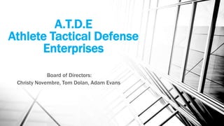 A.T.D.E
Athlete Tactical Defense
Enterprises
Board of Directors:
Christy Novembre, Tom Dolan, Adam Evans
 