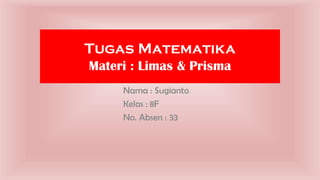 Tugas Matematika
Materi : Limas & Prisma
Nama : Sugianto
Kelas : 8F
No. Absen : 33
 