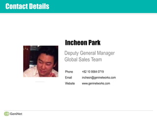 Contact Details
Incheon Park
Deputy General Manager
Global Sales Team
Phone
Email
Website
+82 10 9564 0719
incheon@geninetworks.com
www.geninetworks.com
 