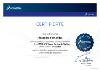 CERTIFICATE
Philippe LAUFER
CEO CATIA
This certifies that
has successfully completed the requirements
at the level of Instructor
and is entitled to receive the recognition
and benefits so bestowed
Awarded on
C
ERTIFIE
D
IN
STRUCTO
R
Alexandre Fernandes
for CATIA V5 Shape Design & Styling
01-01-2016
CI-S2OPKGHWPK
 