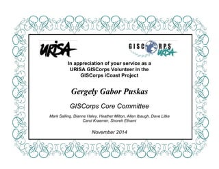  
 
 
 
 
 
 
 
 
 
 
 
 
 
In appreciation of your service as a 
URISA GISCorps Volunteer in the 
GISCorps iCoast Project 
 
 
Gergely Gabor Puskas 
 
GISCorps Core Committee 
 
Mark Salling, Dianne Haley, Heather Milton, Allen Ibaugh, Dave Litke 
Carol Kraemer, Shoreh Elhami 
 
November 2014 
 
 