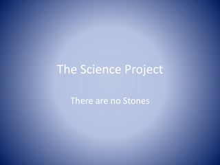 The Science Project
There are no Stones
 