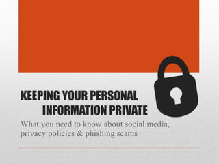 KEEPING YOUR PERSONAL
INFORMATION PRIVATE
What you need to know about social media,
privacy policies & phishing scams
 