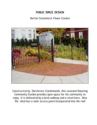PUBLIC SPPUBLIC SPPUBLIC SPPUBLIC SPPUBLIC SPACE DESIGNACE DESIGNACE DESIGNACE DESIGNACE DESIGN
Constructed by Dorchester Gardenlands, this seasonal flowering
Community Garden provides open space for the community to
enjoy. It is delineated by a brick walkway and a steel fence. Also
the shed has a solar access panel incorporated into the roof
Norton Stonehurst Flower Garden
 