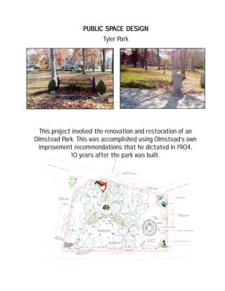 PUBLIC SPPUBLIC SPPUBLIC SPPUBLIC SPPUBLIC SPACE DESIGNACE DESIGNACE DESIGNACE DESIGNACE DESIGN
Tyler Park
This project involved the renovation and restoration of an
Olmstead Park. This was accomplished using Olmstead’s own
improvement recommendations that he dictated in 1904,
10 years after the park was built.
 