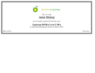 This is to certify
Amir Mairaj
has successfully completed the following course
Upstream HITRA Level 2 TRA
by Operating Management System Academy (LSC)
Date: 18/09/2016 bp Learning    
 