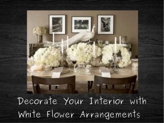 Decorate Your Interior with 
White Flower Arrangements 
 
