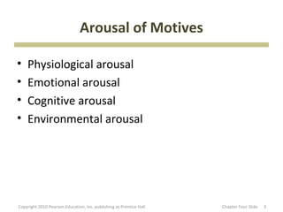 Arousal of Motives

•   Physiological arousal
•   Emotional arousal
•   Cognitive arousal
•   Environmental arousal




Copyright 2010 Pearson Education, Inc. publishing as Prentice Hall   Chapter Four ݺߣ   3
 