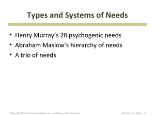 Types and Systems of Needs

• Henry Murray’s 28 psychogenic needs
• Abraham Maslow’s hierarchy of needs
• A trio of needs




Copyright 2010 Pearson Education, Inc. publishing as Prentice Hall   Chapter Four ݺߣ   5
 