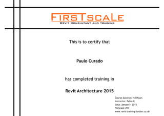 This is to certify that
Paulo Curado
has completed training in
Revit Architecture 2015
Course duration: 18 Hours
Instructor: Fabio R
Data: January - 2015
Fistscale LTD
www.revit-training-london.co.uk
 