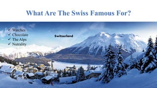 What Are The Swiss Famous For?
 Watches
 Chocolate
 The Alps
 Nutrality
Switzerland
 
