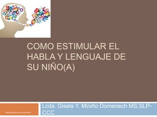 COMO ESTIMULAR EL
HABLA Y LENGUAJE DE
SU NIÑO(A)
Lcda. Gisela Y. Miniño Domenech MS,SLP-
CCCRecopilación de documentos
 