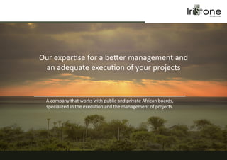 Our	
  exper(se	
  for	
  a	
  be.er	
  management	
  and	
  	
  
an	
  adequate	
  execu(on	
  of	
  your	
  projects	
  
A	
  company	
  that	
  works	
  with	
  public	
  and	
  private	
  African	
  boards,	
  	
  
specialized	
  in	
  the	
  execu(on	
  and	
  the	
  management	
  of	
  projects.	
  
 