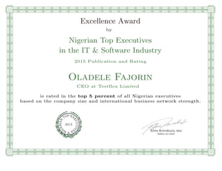 qmmmmmmmmmmmmmmmmmmmmmmmpllllllllllllllll
Excellence Award
by
Nigerian Top Executives
in the IT & Software Industry
2015 Publication and Rating
Oladele Fajorin
CEO at Testflex Limited
is rated in the top 5 percent of all Nigerian executives
based on the company size and international business network strength.
Elvis Krivokuca, MBA
P EXOT
EC
N
U
AI
T
R
IV
E
E
G
I SN
2015
Editor-in-chief
nnnnnnnnnnnnnnnnrooooooooooooooooooooooos
 