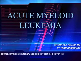 ACUTE MYELOID
LEUKEMIA
SHUMAYLA ASLAM, MD
1ST YEAR RESIDENCY
SOURSE: HARRISON’S INTERNAL MEDICINE 19TH EDITION CHAPTER 132
dr.shumaylaaslam@gmail.com
 